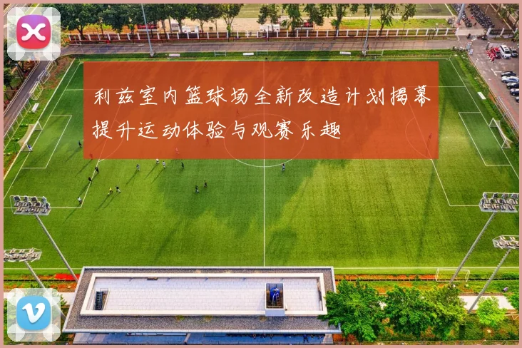 利兹室内篮球场全新改造计划揭幕提升运动体验与观赛乐趣