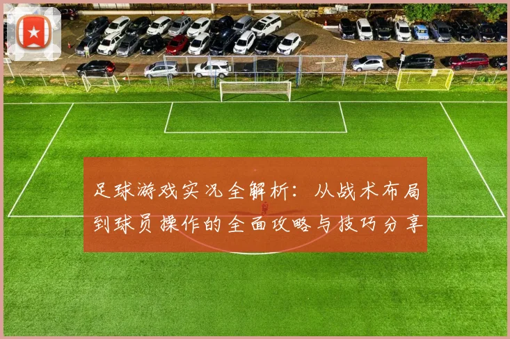 足球游戏实况全解析：从战术布局到球员操作的全面攻略与技巧分享