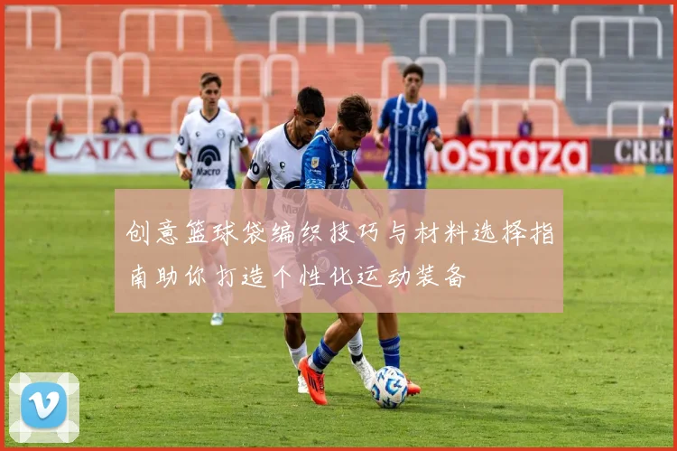 创意篮球袋编织技巧与材料选择指南助你打造个性化运动装备