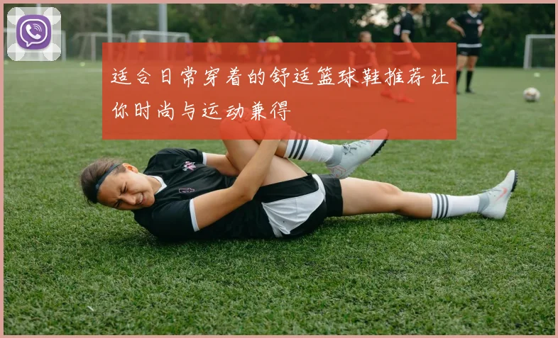 适合日常穿着的舒适篮球鞋推荐让你时尚与运动兼得