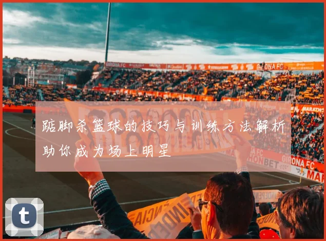 踮脚杀篮球的技巧与训练方法解析助你成为场上明星