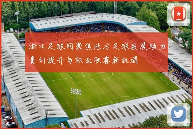 浙江足球网聚焦地方足球发展助力青训提升与职业联赛新机遇