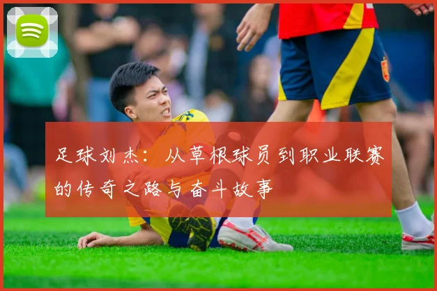 足球刘杰：从草根球员到职业联赛的传奇之路与奋斗故事