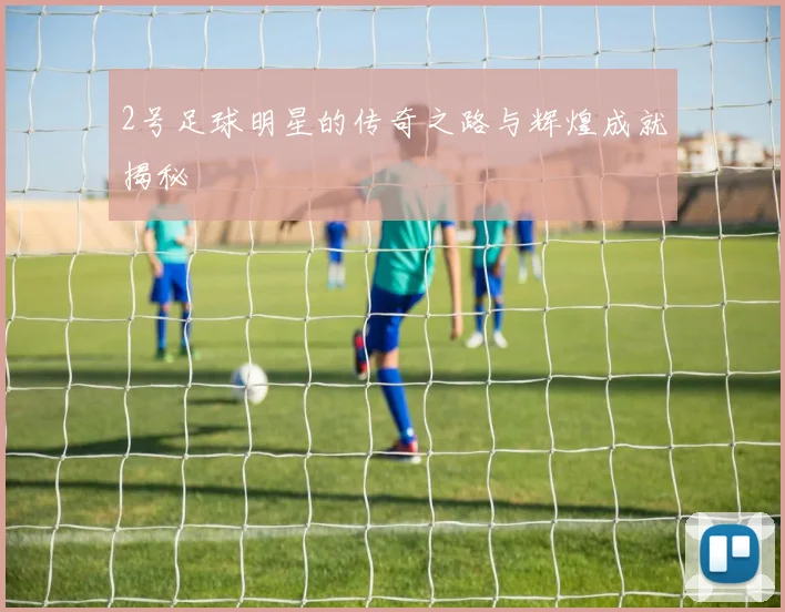 2号足球明星的传奇之路与辉煌成就揭秘