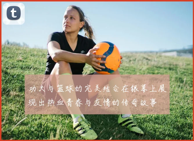 功夫与篮球的完美结合在银幕上展现出热血青春与友情的传奇故事