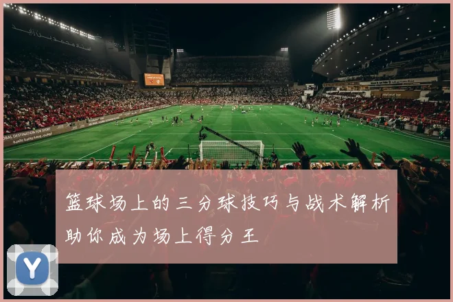 篮球场上的三分球技巧与战术解析助你成为场上得分王