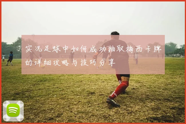 实况足球中如何成功抽取梅西卡牌的详细攻略与技巧分享