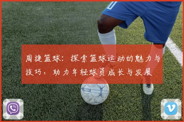 周捷篮球：探索篮球运动的魅力与技巧，助力年轻球员成长与发展