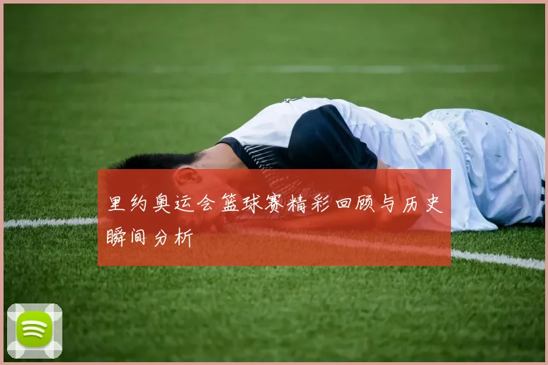 里约奥运会篮球赛精彩回顾与历史瞬间分析