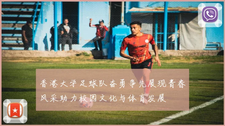 香港大学足球队奋勇争先展现青春风采助力校园文化与体育发展