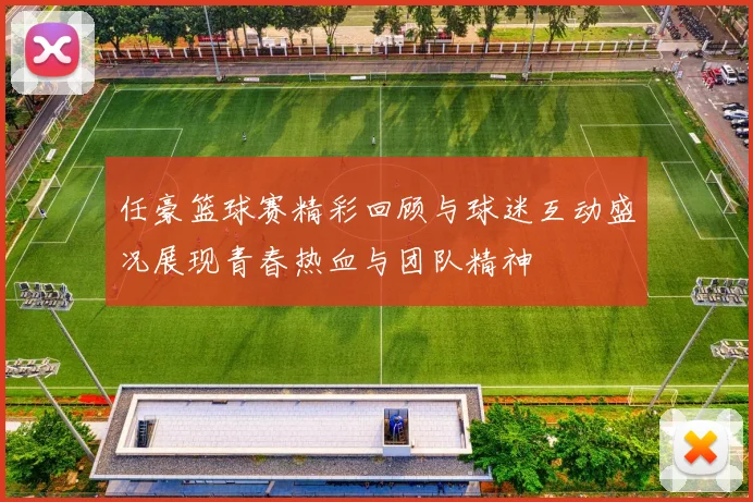 任豪篮球赛精彩回顾与球迷互动盛况展现青春热血与团队精神